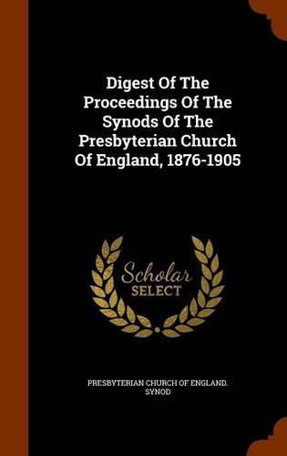 Cover image for Digest of the Proceedings of the Synods of the Presbyterian Church of England, 1876-1905