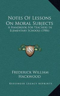 Cover image for Notes of Lessons on Moral Subjects: A Handbook for Teachers in Elementary Schools (1906)