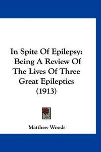 Cover image for In Spite of Epilepsy: Being a Review of the Lives of Three Great Epileptics (1913)