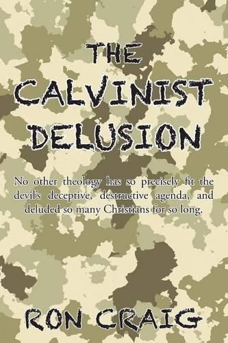 Cover image for The Calvinist Delusion: No Other Theology Has So Precisely Fit the Devil's Deceptive, Destructive Agenda, and Deluded So Many Christians for So Long.