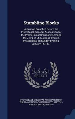 Stumbling Blocks: A Sermon Preached Before the Protestant Episcopal Association for the Promotion of Christianity Among the Jews, in St. Matthias' Church, Philadelphia, on Sunday Evening, January 14, 1877