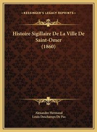 Cover image for Histoire Sigillaire de La Ville de Saint-Omer (1860) Histoire Sigillaire de La Ville de Saint-Omer (1860)