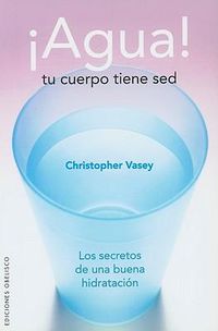 Cover image for Agua! Tu Cuerpo Tiene sed: Los Secretos de una Buena Hidratacion