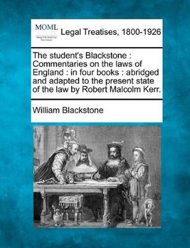 Cover image for The student's Blackstone: Commentaries on the laws of England: in four books: abridged and adapted to the present state of the law by Robert Malcolm Kerr.