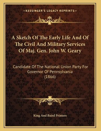 Cover image for A Sketch of the Early Life and of the Civil and Military Services of Maj. Gen. John W. Geary: Candidate of the National Union Party for Governor of Pennsylvania (1866)