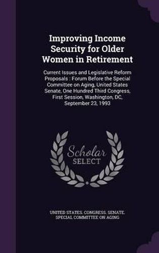 Cover image for Improving Income Security for Older Women in Retirement: Current Issues and Legislative Reform Proposals: Forum Before the Special Committee on Aging, United States Senate, One Hundred Third Congress, First Session, Washington, DC, September 23, 1993