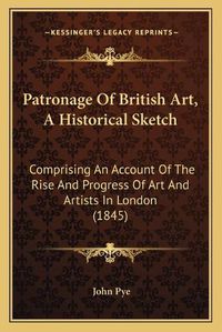 Cover image for Patronage of British Art, a Historical Sketch: Comprising an Account of the Rise and Progress of Art and Artists in London (1845)