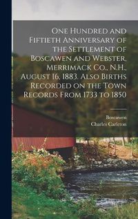 Cover image for One Hundred and Fiftieth Anniversary of the Settlement of Boscawen and Webster, Merrimack Co., N.H., August 16, 1883. Also Births Recorded on the Town Records From 1733 to 1850