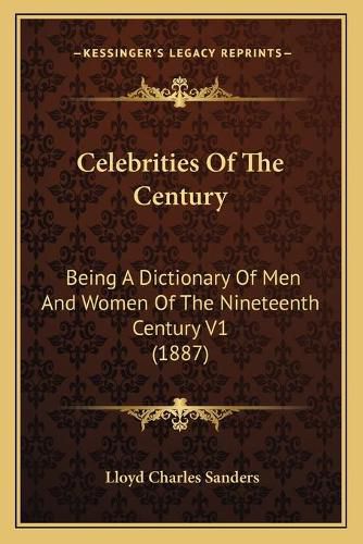 Cover image for Celebrities of the Century: Being a Dictionary of Men and Women of the Nineteenth Century V1 (1887)