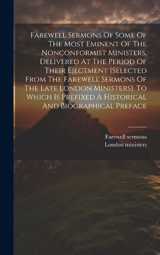 Cover image for Farewell Sermons Of Some Of The Most Eminent Of The Nonconformist Ministers, Delivered At The Period Of Their Ejectment [selected From The Farewell Sermons Of The Late London Ministers]. To Which Is Prefixed A Historical And Biographical Preface