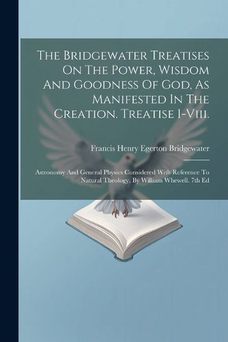 The Bridgewater Treatises On The Power, Wisdom And Goodness Of God, As Manifested In The Creation. Treatise I-viii.