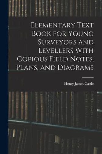 Elementary Text Book for Young Surveyors and Levellers With Copious Field Notes, Plans, and Diagrams