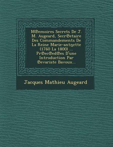 M Emoires Secrets de J. M. Augeard, Secr Etaire Des Commandements de La Reine Marie-Antn Ette (1760 La 1800) ... PR EC Ed Es D'Une Introduction Par Evariste Bavoux...