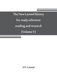 Cover image for The new Larned History for ready reference, reading and research; the actual words of the world's best historians, biographers and specialists