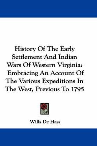 Cover image for History Of The Early Settlement And Indian Wars Of Western Virginia: Embracing An Account Of The Various Expeditions In The West, Previous To 1795