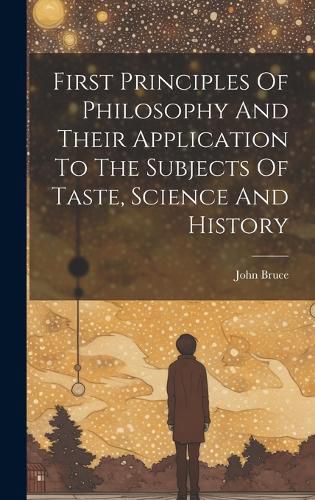 Cover image for First Principles Of Philosophy And Their Application To The Subjects Of Taste, Science And History