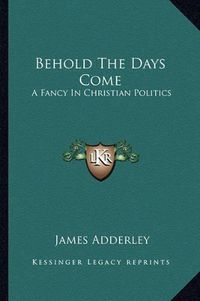 Cover image for Behold the Days Come: A Fancy in Christian Politics