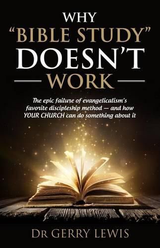 Why Bible Study Doesn't Work: The epic failure of evangelicalism's favorite discipleship method - and how YOUR CHURCH can do something about it