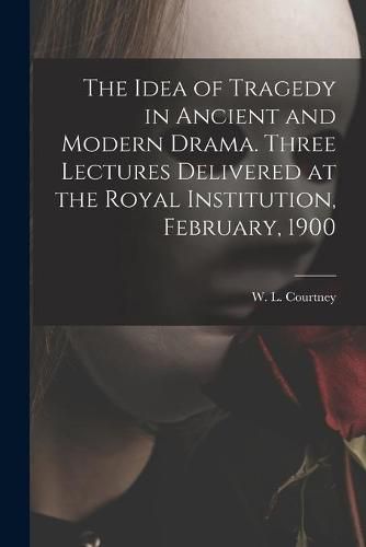 The Idea of Tragedy in Ancient and Modern Drama. Three Lectures Delivered at the Royal Institution, February, 1900