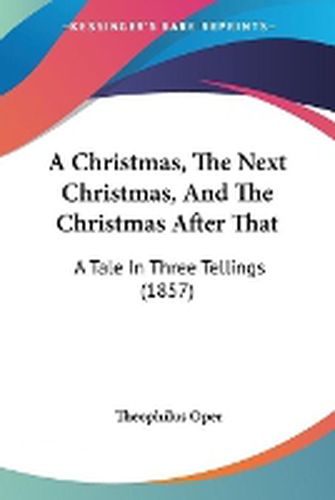 Cover image for A Christmas, The Next Christmas, And The Christmas After That: A Tale In Three Tellings (1857)