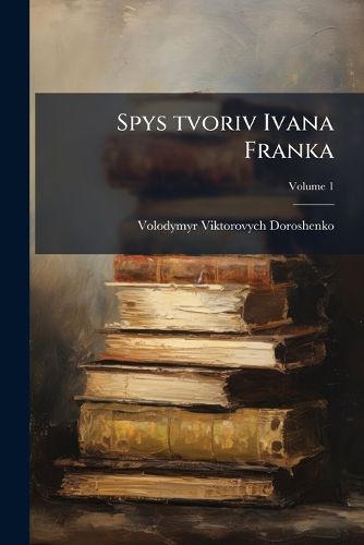 Cover image for Spys Tvoriv Ivana Franka: Z Dodatkom Staty Pro Noho I Retsenzi Na Oho Pysania