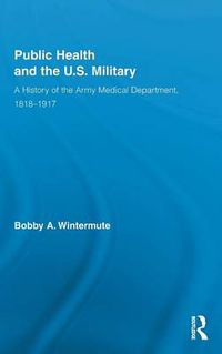 Cover image for Public Health and the U.S. Military: A History of the Army Medical Department, 1818-1917