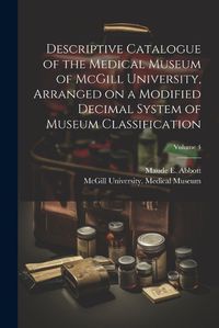 Cover image for Descriptive Catalogue of the Medical Museum of McGill University, Arranged on a Modified Decimal System of Museum Classification; Volume 4