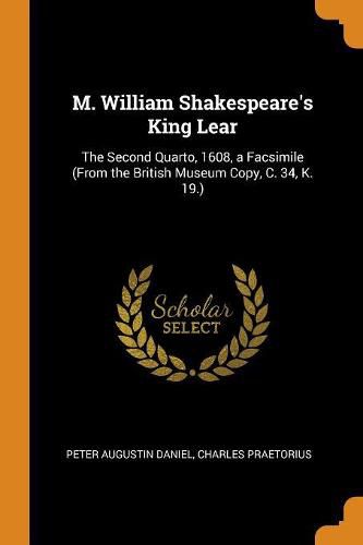 M. William Shakespeare's King Lear: The Second Quarto, 1608, a Facsimile (from the British Museum Copy, C. 34, K. 19.)