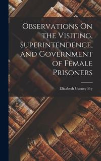 Cover image for Observations On the Visiting, Superintendence, and Government of Female Prisoners