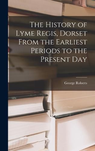 The History of Lyme Regis, Dorset From the Earliest Periods to the Present Day