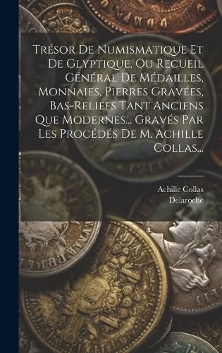 Cover image for Tresor De Numismatique Et De Glyptique, Ou Recueil General De Medailles, Monnaies, Pierres Gravees, Bas-reliefs Tant Anciens Que Modernes... Graves Par Les Procedes De M. Achille Collas...