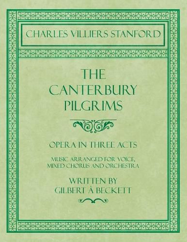 Cover image for The Canterbury Pilgrims - Opera in Three Acts - Music Arranged for Voice, Mixed Chorus and Orchestra - Written by Gilbert a Beckett - Composed by C. V. Stanford