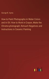 Cover image for How to Paint Photographs in Water Colors and in Oil