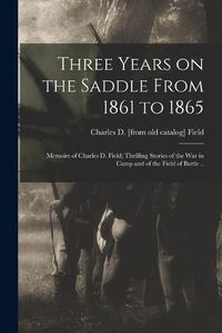 Cover image for Three Years on the Saddle From 1861 to 1865; Memoirs of Charles D. Field; Thrilling Stories of the war in Camp and of the Field of Battle ..