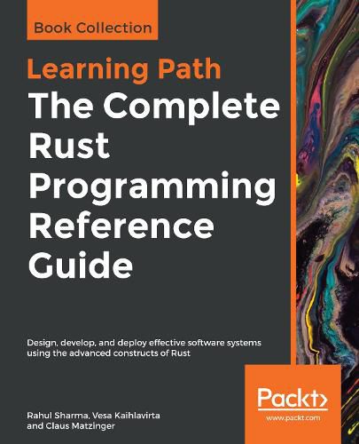 The The Complete Rust Programming Reference Guide: Design, develop, and deploy effective software systems using the advanced constructs of Rust