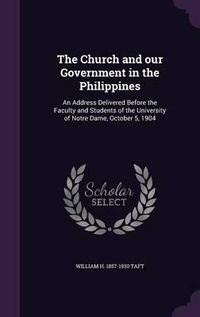 Cover image for The Church and Our Government in the Philippines: An Address Delivered Before the Faculty and Students of the University of Notre Dame, October 5, 1904