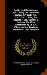 Cover image for Scott's Last Expedition ... Vol. 1. Being the Journals of Captain R.F. Scott, R.N., C.V.O. Vol. 2. Being the Reports of the Journeys & the Scientific Work Undertaken by Dr. E.A. Wilson and the Surviving Members of the Expedition