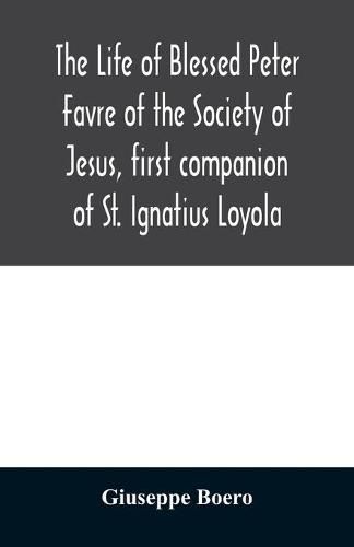 The life of Blessed Peter Favre of the Society of Jesus, first companion of St. Ignatius Loyola