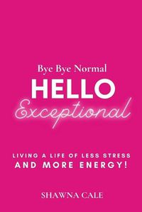 Cover image for Bye Bye Normal Hello Exceptional: Living a Life of Less Stress and More Energy!