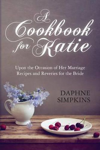 A Cookbook For Katie: Upon the Occasion of Her Marriage Recipes and Reveries for the Bride