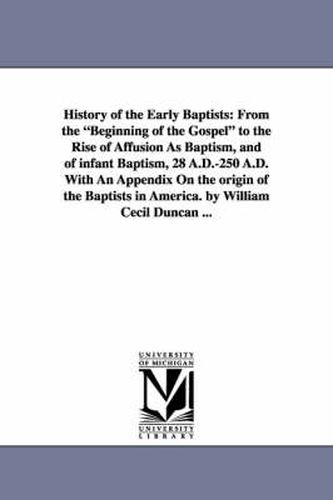 History of the Early Baptists: From the Beginning of the Gospel to the Rise of Affusion as Baptism, and of Infant Baptism, 28 A.D.-250 A.D. with an a