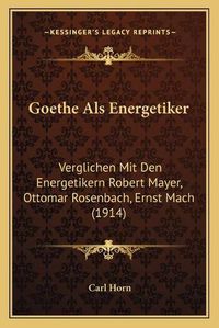 Cover image for Goethe ALS Energetiker: Verglichen Mit Den Energetikern Robert Mayer, Ottomar Rosenbach, Ernst Mach (1914)