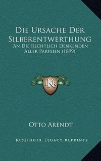 Cover image for Die Ursache Der Silberentwerthung: An Die Rechtlich Denkenden Aller Parteien (1899)