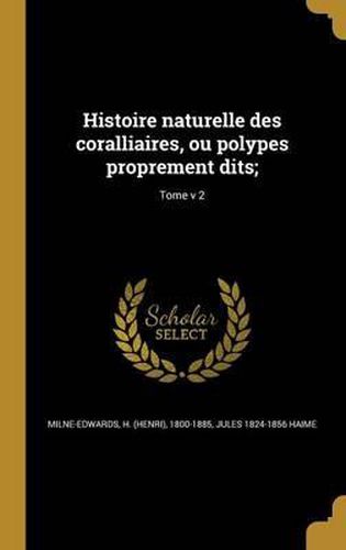 Histoire Naturelle Des Coralliaires, Ou Polypes Proprement Dits;; Tome V 2