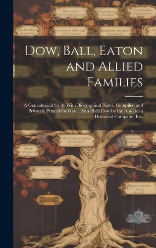 Dow, Ball, Eaton and Allied Families; a Genealogical Study With Biographical Notes, Compiled and Privately Printed for Grace Ann (Ball) Dow by the American Historical Company, Inc.