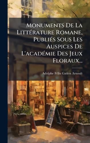 Cover image for Monuments De La LittA(c)rature Romane, PubliA(c)s Sous Les Auspices De L'acadA(c)mie Des Jeux Floraux...