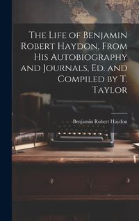 Cover image for The Life of Benjamin Robert Haydon, From His Autobiography and Journals, Ed. and Compiled by T. Taylor