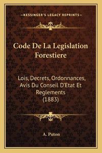 Cover image for Code de La Legislation Forestiere: Lois, Decrets, Ordonnances, Avis Du Conseil D'Etat Et Reglements (1883)