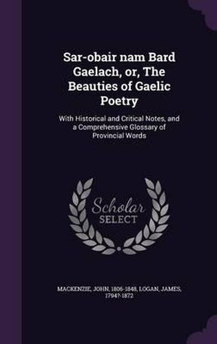 Sar-Obair Nam Bard Gaelach, Or, the Beauties of Gaelic Poetry: With Historical and Critical Notes, and a Comprehensive Glossary of Provincial Words