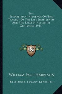 Cover image for The Elizabethan Influence on the Tragedy of the Late Eighteenth and the Early Nineteenth Centuries (1921)